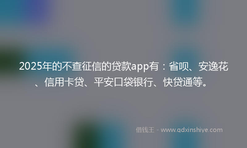 2025年的不查征信的贷款app有：省呗、安逸花、信用卡贷、平安口袋银行、快贷通等。