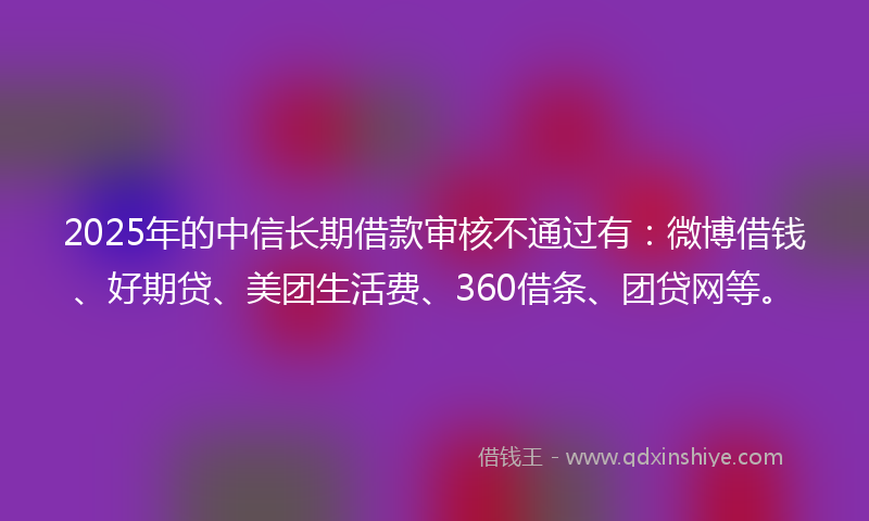 2025年的中信长期借款审核不通过有：微博借钱、好期贷、美团生活费、360借条、团贷网等。