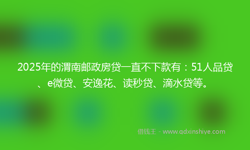 2025年的渭南邮政房贷一直不下款有：51人品贷、e微贷、安逸花、读秒贷、滴水贷等。