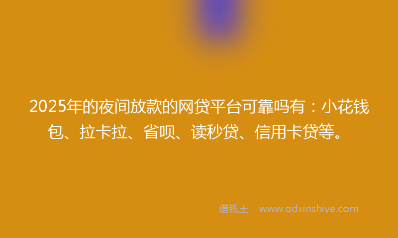 2025年的夜间放款的网贷平台可靠吗有：小花钱包、拉卡拉、省呗、读秒贷、信用卡贷等。