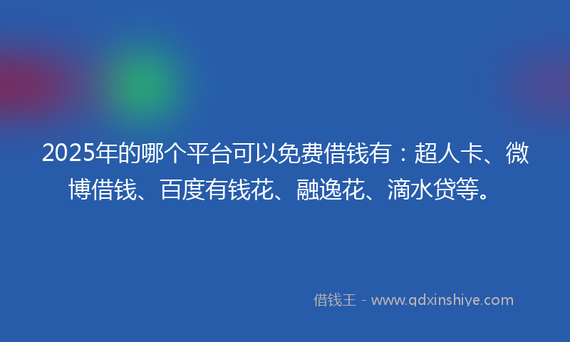 2025年的哪个平台可以免费借钱有：超人卡、微博借钱、百度有钱花、融逸花、滴水贷等。