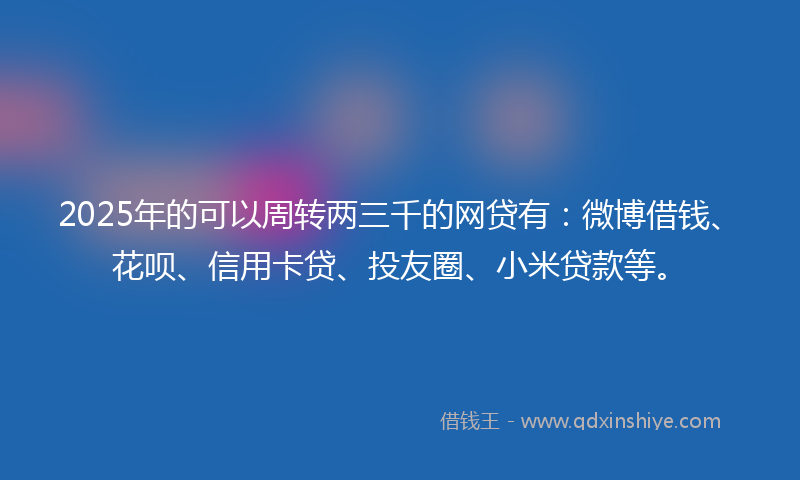 2025年的可以周转两三千的网贷有：微博借钱、花呗、信用卡贷、投友圈、小米贷款等。