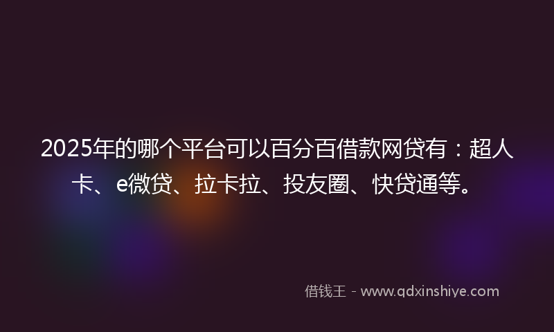 2025年的哪个平台可以百分百借款网贷有：超人卡、e微贷、拉卡拉、投友圈、快贷通等。