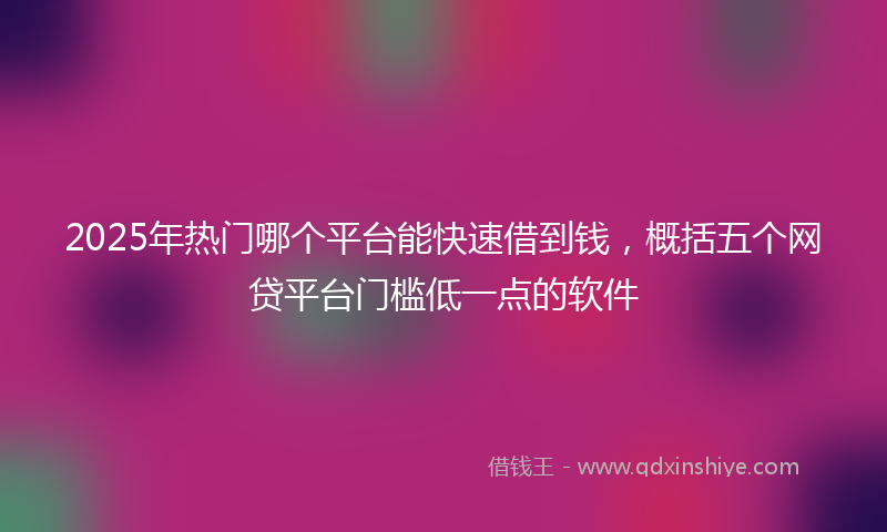 2025年热门哪个平台能快速借到钱，概括五个网贷平台门槛低一点的软件