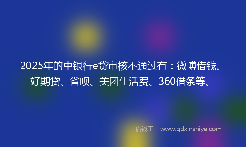 2025年的中银行e贷审核不通过有：微博借钱、好期贷、省呗、美团生活费、360借条等。