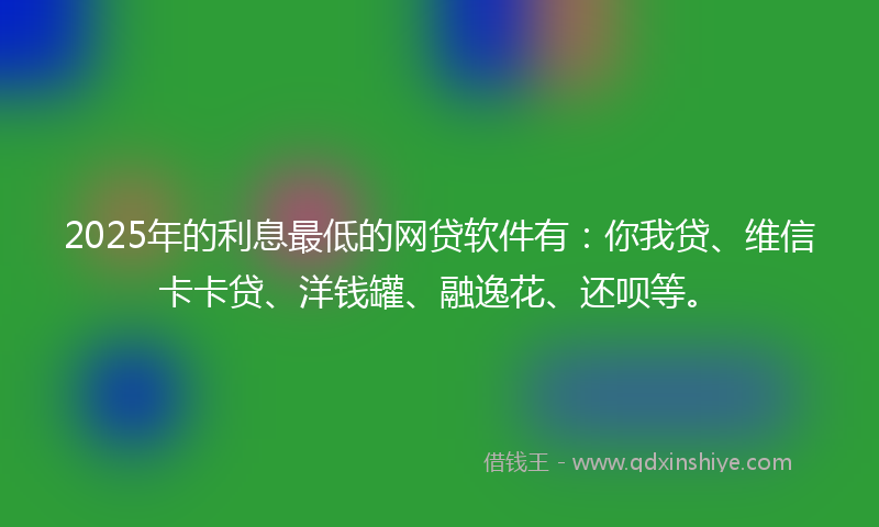2025年的利息最低的网贷软件有：你我贷、维信卡卡贷、洋钱罐、融逸花、还呗等。