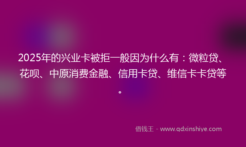 2025年的兴业卡被拒一般因为什么有：微粒贷、花呗、中原消费金融、信用卡贷、维信卡卡贷等。