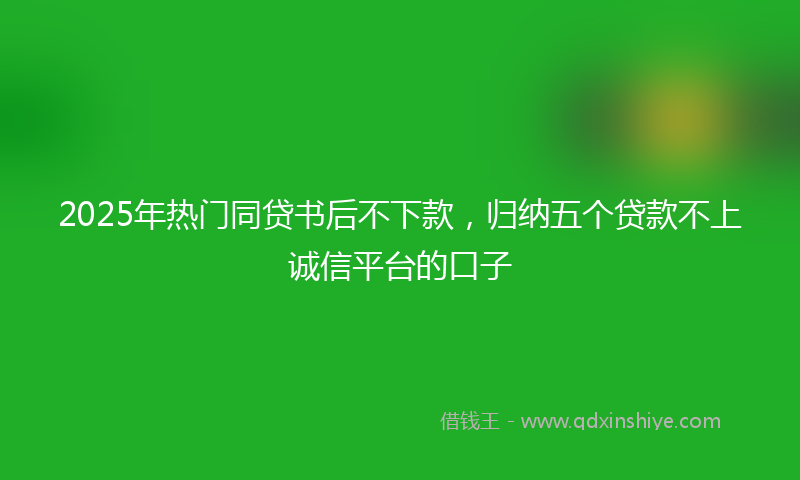2025年热门同贷书后不下款，归纳五个贷款不上诚信平台的口子