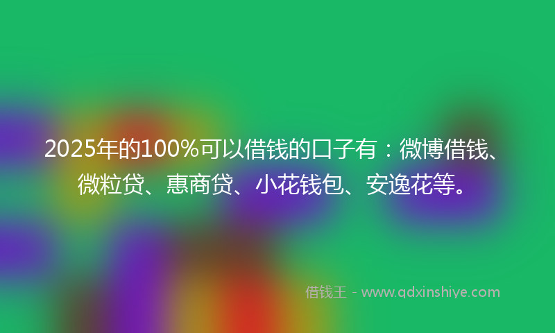 2025年的100%可以借钱的口子有：微博借钱、微粒贷、惠商贷、小花钱包、安逸花等。