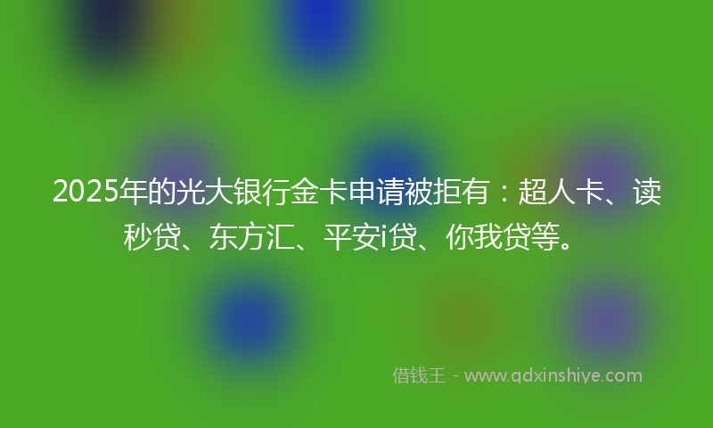 2025年的光大银行金卡申请被拒有：超人卡、读秒贷、东方汇、平安i贷、你我贷等。