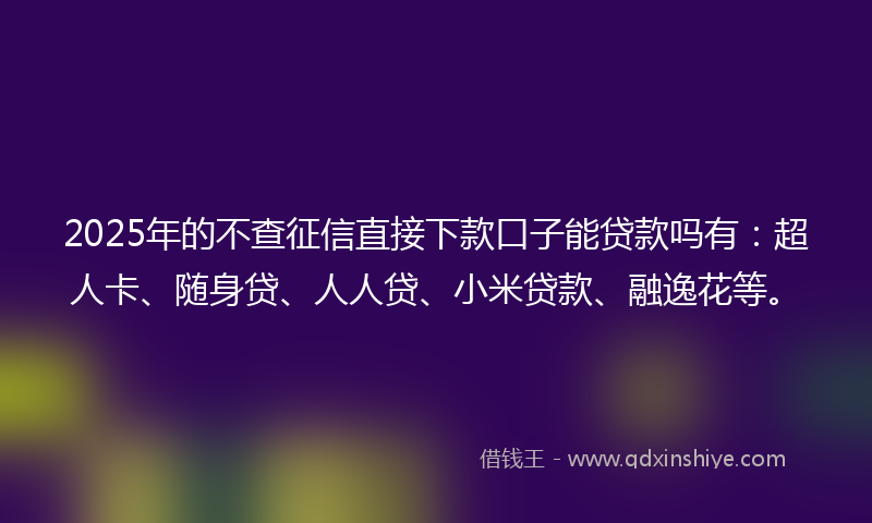 2025年的不查征信直接下款口子能贷款吗有：超人卡、随身贷、人人贷、小米贷款、融逸花等。