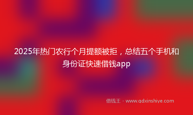 2025年热门农行个月提额被拒，总结五个手机和身份证快速借钱app