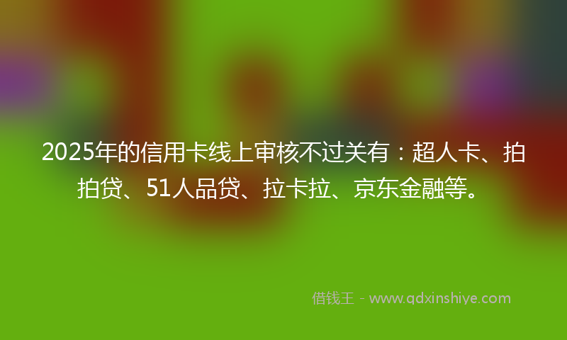 2025年的信用卡线上审核不过关有：超人卡、拍拍贷、51人品贷、拉卡拉、京东金融等。
