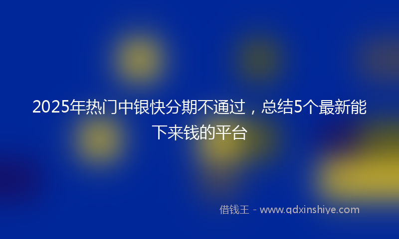 2025年热门中银快分期不通过，总结5个最新能下来钱的平台