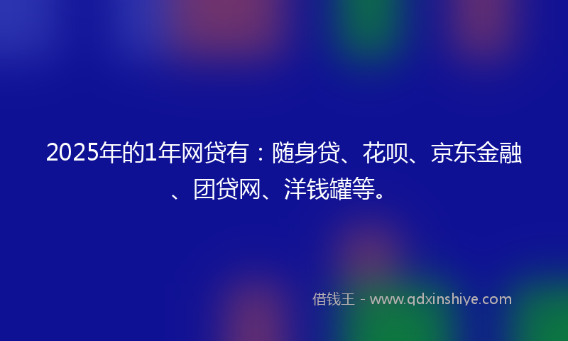 2025年的1年网贷有：随身贷、花呗、京东金融、团贷网、洋钱罐等。