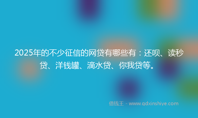 2025年的不少征信的网贷有哪些有：还呗、读秒贷、洋钱罐、滴水贷、你我贷等。