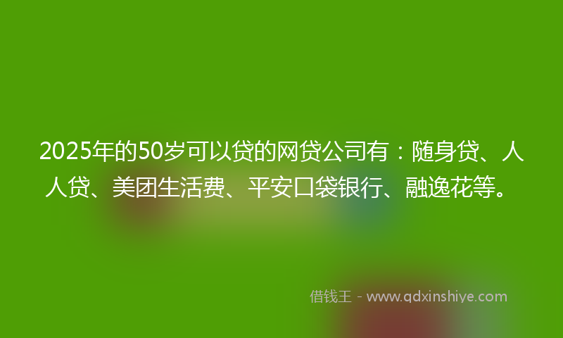 2025年的50岁可以贷的网贷公司有：随身贷、人人贷、美团生活费、平安口袋银行、融逸花等。