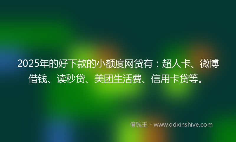 2025年的好下款的小额度网贷有：超人卡、微博借钱、读秒贷、美团生活费、信用卡贷等。