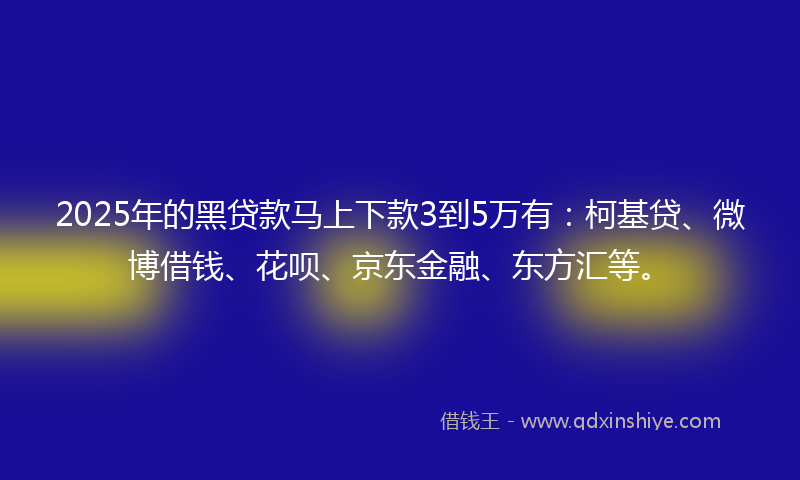 2025年的黑贷款马上下款3到5万有：柯基贷、微博借钱、花呗、京东金融、东方汇等。