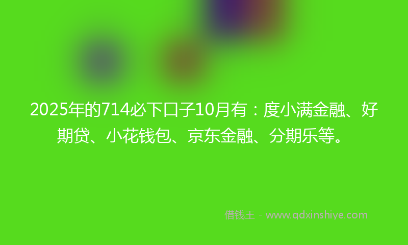 2025年的714必下口子10月有：度小满金融、好期贷、小花钱包、京东金融、分期乐等。