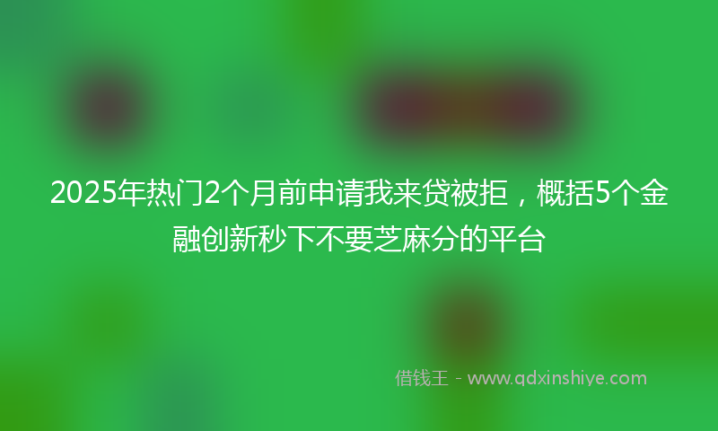 2025年热门2个月前申请我来贷被拒，概括5个金融创新秒下不要芝麻分的平台