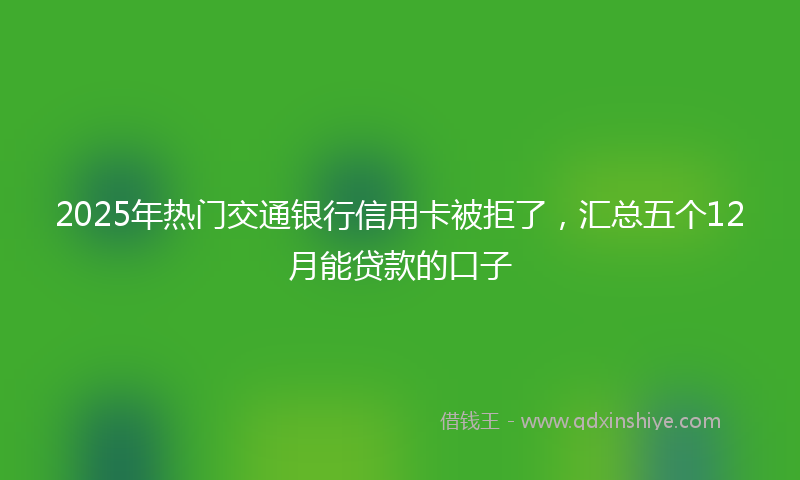 2025年热门交通银行信用卡被拒了，汇总五个12月能贷款的口子