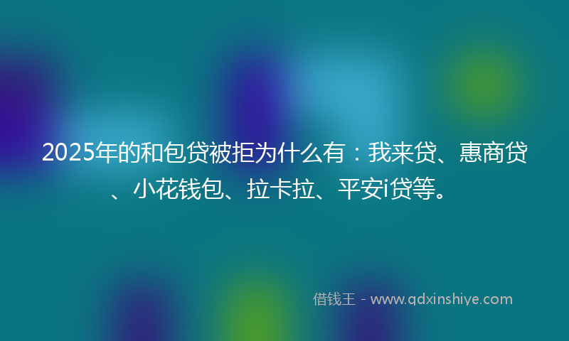 2025年的和包贷被拒为什么有：我来贷、惠商贷、小花钱包、拉卡拉、平安i贷等。