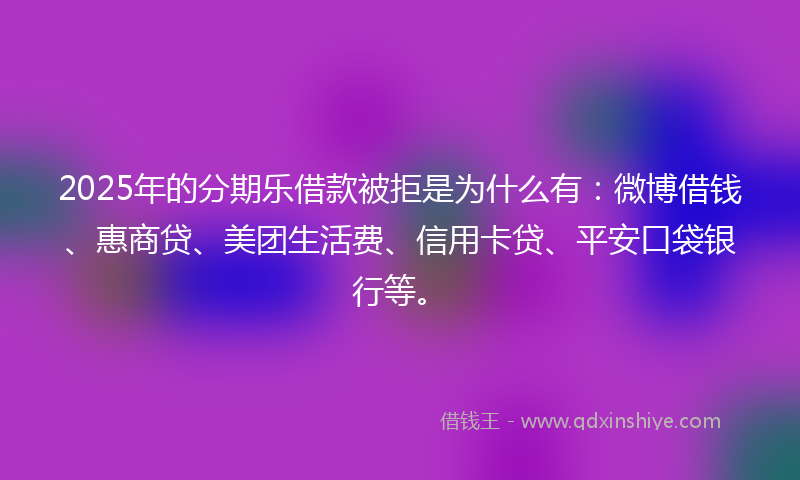2025年的分期乐借款被拒是为什么有：微博借钱、惠商贷、美团生活费、信用卡贷、平安口袋银行等。