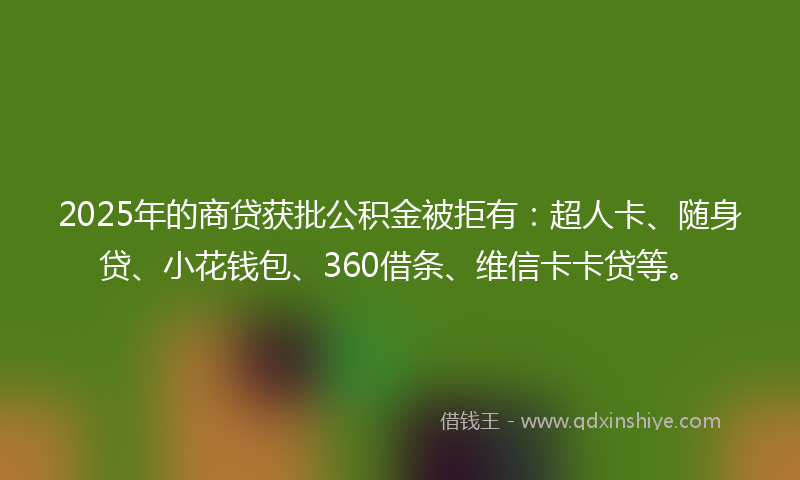 2025年的商贷获批公积金被拒有：超人卡、随身贷、小花钱包、360借条、维信卡卡贷等。