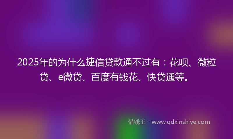 2025年的为什么捷信贷款通不过有：花呗、微粒贷、e微贷、百度有钱花、快贷通等。