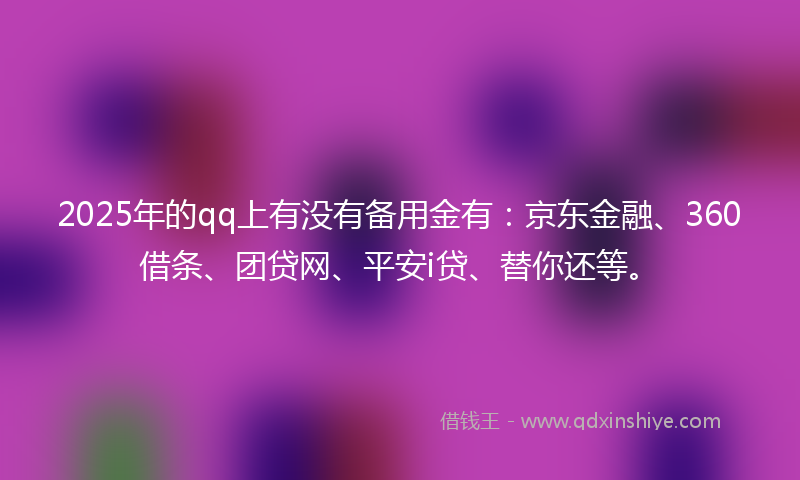 2025年的qq上有没有备用金有：京东金融、360借条、团贷网、平安i贷、替你还等。