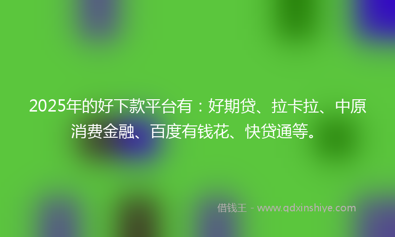 2025年的好下款平台有：好期贷、拉卡拉、中原消费金融、百度有钱花、快贷通等。