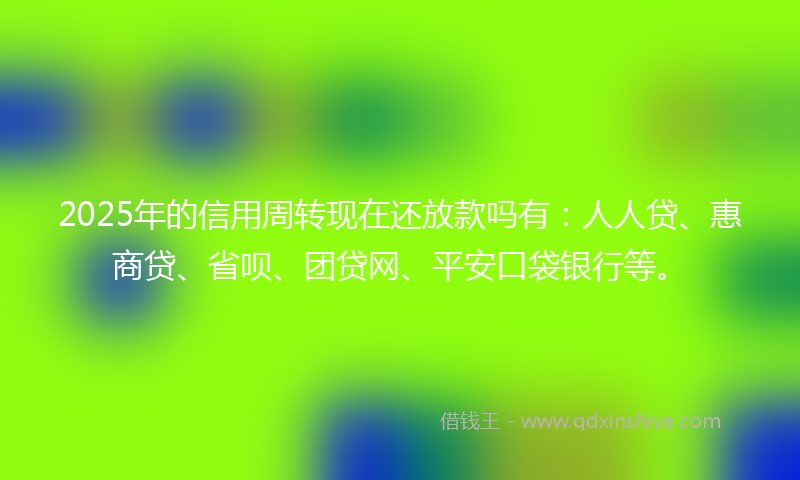 2025年的信用周转现在还放款吗有:人人贷、惠商贷、省呗、团贷网、平安口袋银行等。