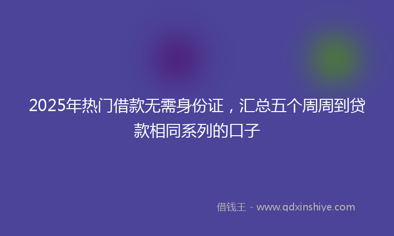 2025年热门借款无需身份证，汇总五个周周到贷款相同系列的口子