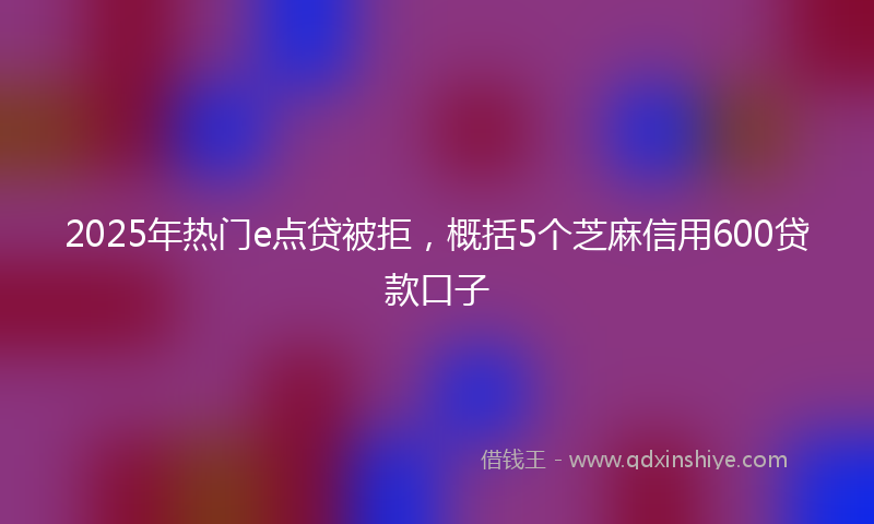 2025年热门e点贷被拒，概括5个芝麻信用600贷款口子