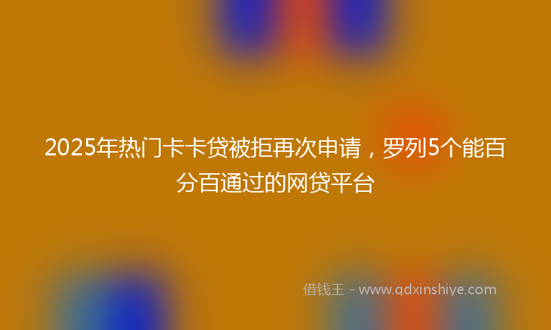 2025年热门卡卡贷被拒再次申请，罗列5个能百分百通过的网贷平台