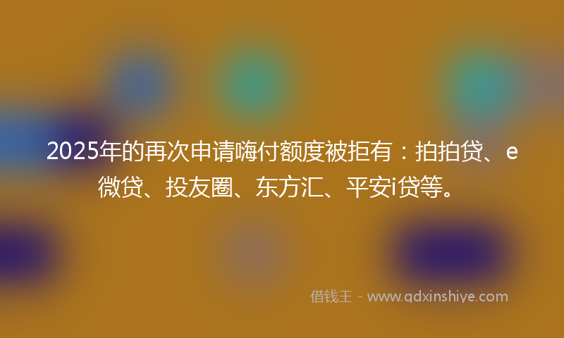 2025年的再次申请嗨付额度被拒有：拍拍贷、e微贷、投友圈、东方汇、平安i贷等。