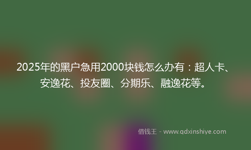 2025年的黑户急用2000块钱怎么办有：超人卡、安逸花、投友圈、分期乐、融逸花等。