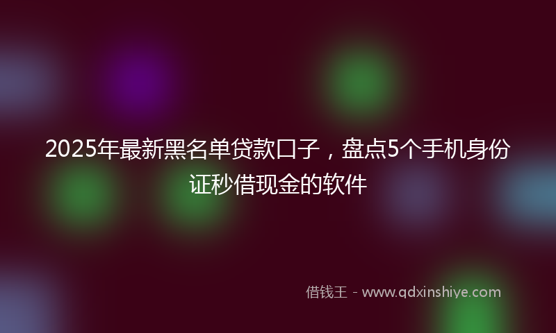 2025年最新黑名单贷款口子，盘点5个手机身份证秒借现金的软件