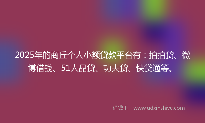 2025年的商丘个人小额贷款平台有：拍拍贷、微博借钱、51人品贷、功夫贷、快贷通等。