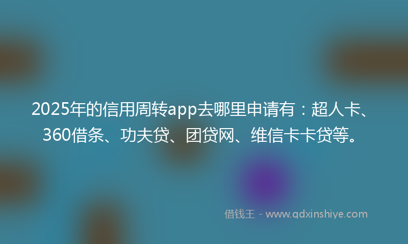 2025年的信用周转app去哪里申请有：超人卡、360借条、功夫贷、团贷网、维信卡卡贷等。