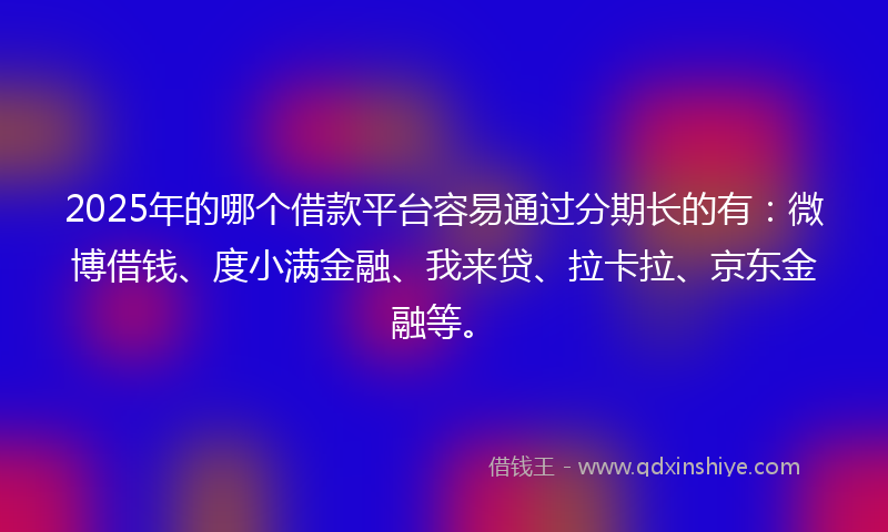 2025年的哪个借款平台容易通过分期长的有：微博借钱、度小满金融、我来贷、拉卡拉、京东金融等。