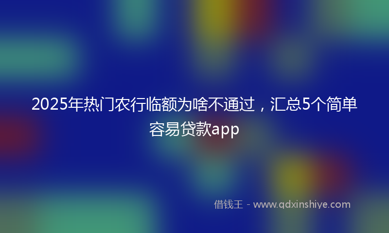 2025年热门农行临额为啥不通过，汇总5个简单容易贷款app