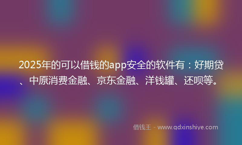2025年的可以借钱的app安全的软件有：好期贷、中原消费金融、京东金融、洋钱罐、还呗等。