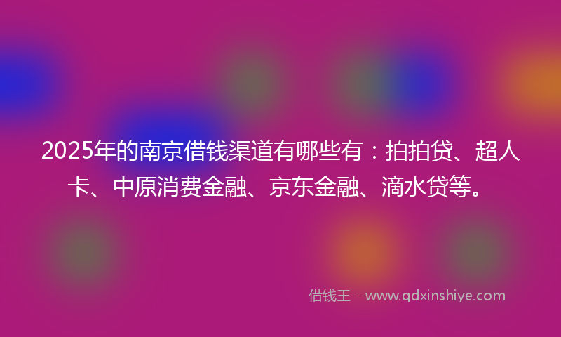 2025年的南京借钱渠道有哪些有：拍拍贷、超人卡、中原消费金融、京东金融、滴水贷等。