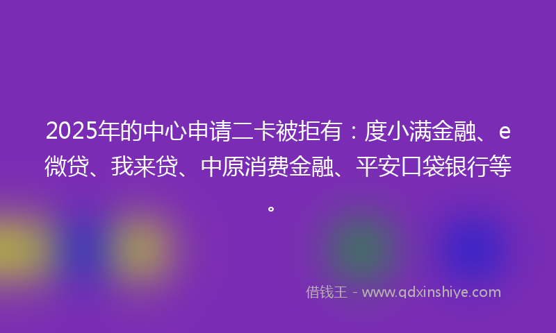 2025年的中心申请二卡被拒有：度小满金融、e微贷、我来贷、中原消费金融、平安口袋银行等。