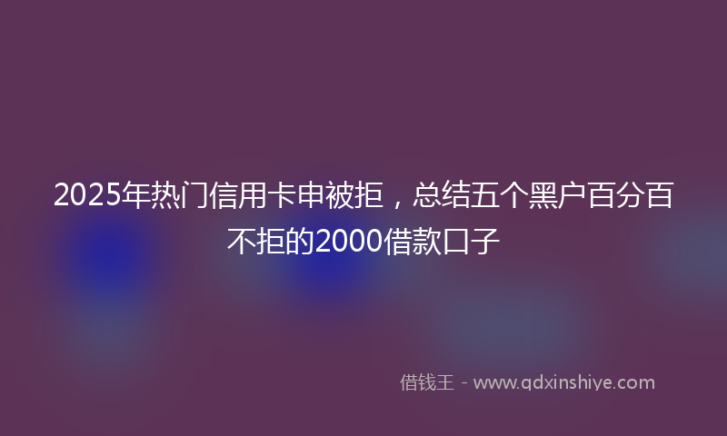2025年热门信用卡申被拒，总结五个黑户百分百不拒的2000借款口子