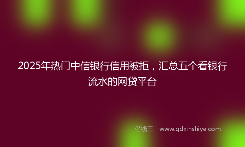2025年热门中信银行信用被拒，汇总五个看银行流水的网贷平台