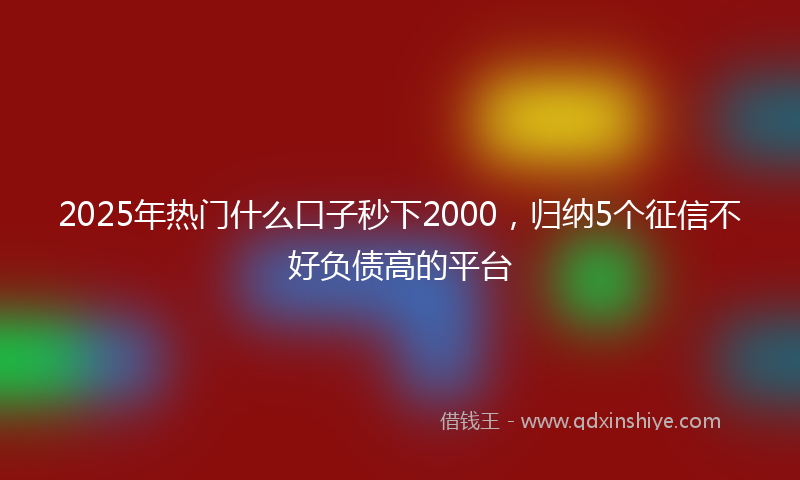 2025年热门什么口子秒下2000，归纳5个征信不好负债高的平台