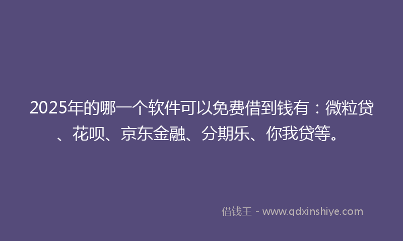 2025年的哪一个软件可以免费借到钱有：微粒贷、花呗、京东金融、分期乐、你我贷等。